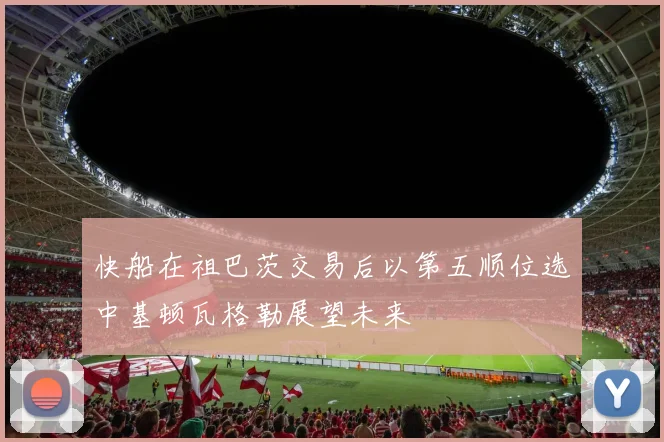 快船在祖巴茨交易后以第五顺位选中基顿瓦格勒展望未来