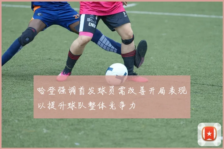 哈登强调首发球员需改善开局表现以提升球队整体竞争力