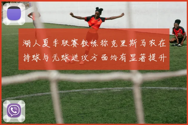 湖人夏季联赛教练称克里斯马农在持球与无球进攻方面均有显著提升