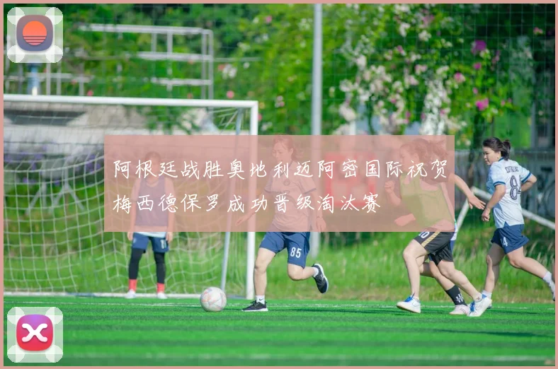 阿根廷战胜奥地利迈阿密国际祝贺梅西德保罗成功晋级淘汰赛