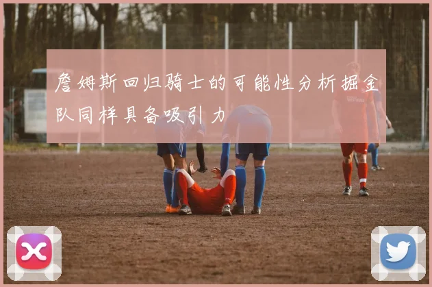 詹姆斯回归骑士的可能性分析掘金队同样具备吸引力