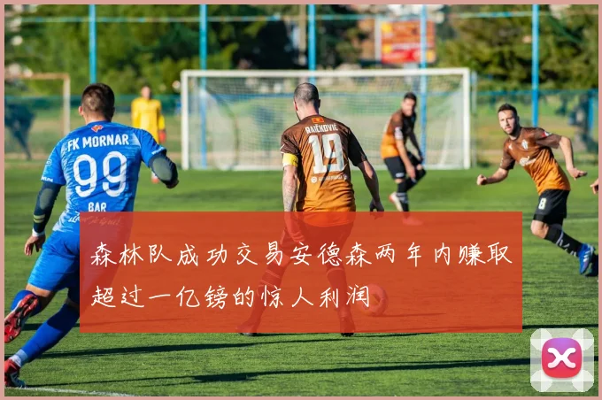 森林队成功交易安德森两年内赚取超过一亿镑的惊人利润
