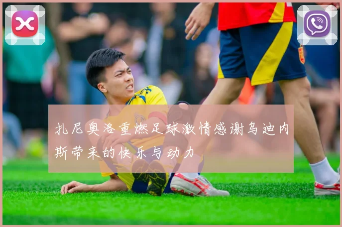 扎尼奥洛重燃足球激情感谢乌迪内斯带来的快乐与动力