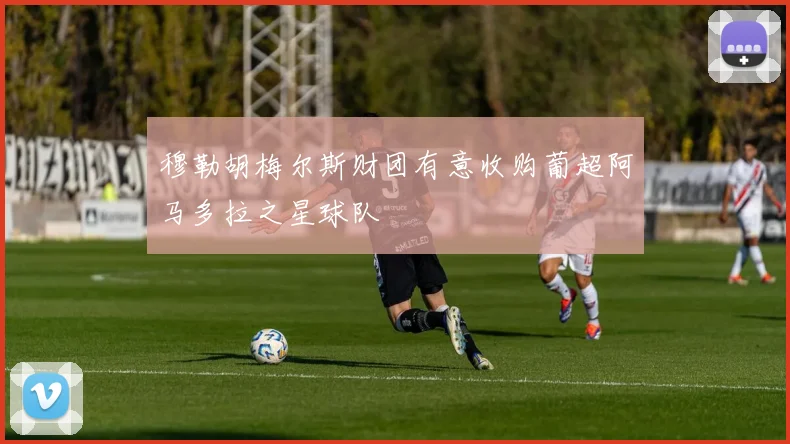 穆勒胡梅尔斯财团有意收购葡超阿马多拉之星球队