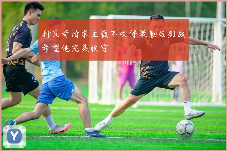 科瓦奇请求主裁不吹停聚勒告别战希望他完美收官