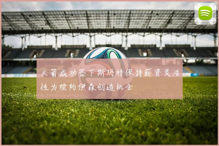 火箭成功签下斯玛特保持薪资灵活性为续约伊森创造机会