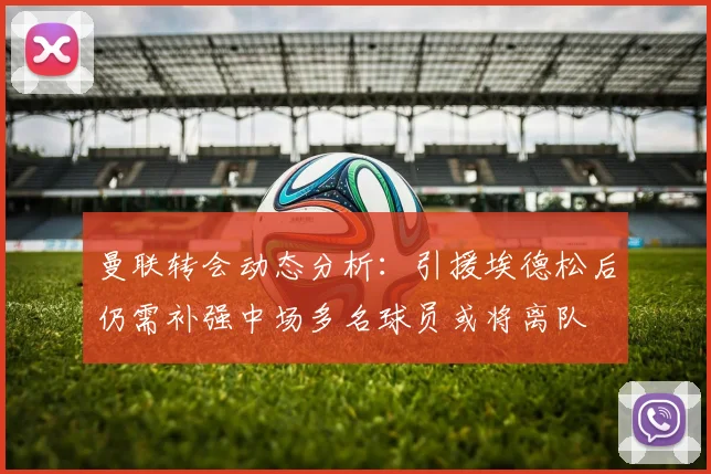曼联转会动态分析：引援埃德松后仍需补强中场多名球员或将离队