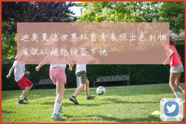 迪奥曼德世界杯首秀表现出色利物浦欲以超亿镑签下他